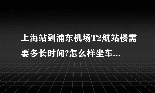 上海站到浦东机场T2航站楼需要多长时间?怎么样坐车坐省时间?