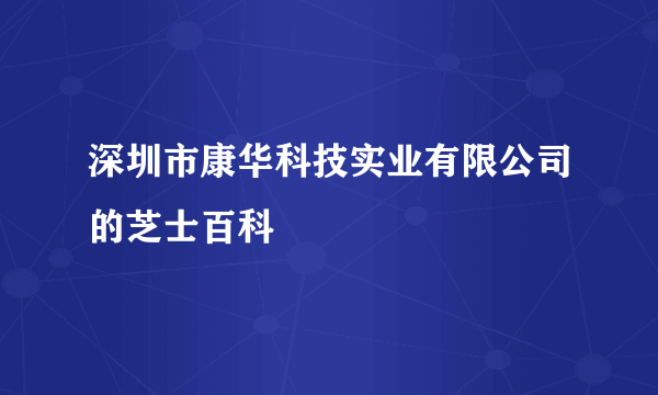 深圳市康华科技实业有限公司的芝士百科