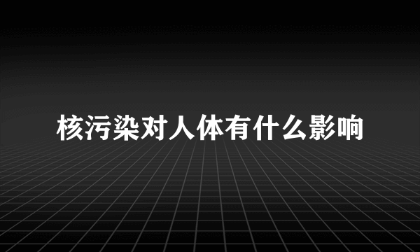 核污染对人体有什么影响