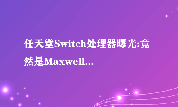 任天堂Switch处理器曝光:竟然是Maxwell的Tegra