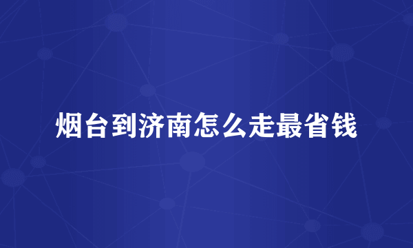 烟台到济南怎么走最省钱