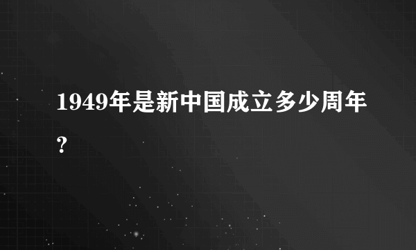 1949年是新中国成立多少周年？