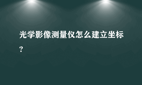 光学影像测量仪怎么建立坐标？