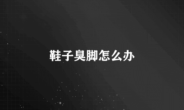 鞋子臭脚怎么办