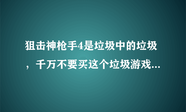 狙击神枪手4是垃圾中的垃圾，千万不要买这个垃圾游戏，ING把它变为N/G，