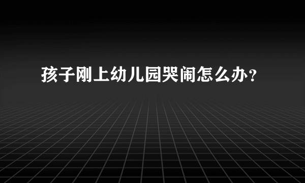 孩子刚上幼儿园哭闹怎么办？