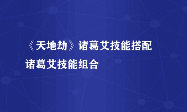 《天地劫》诸葛艾技能搭配 诸葛艾技能组合