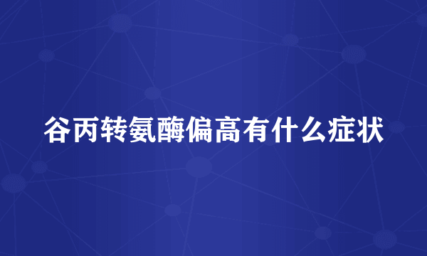谷丙转氨酶偏高有什么症状