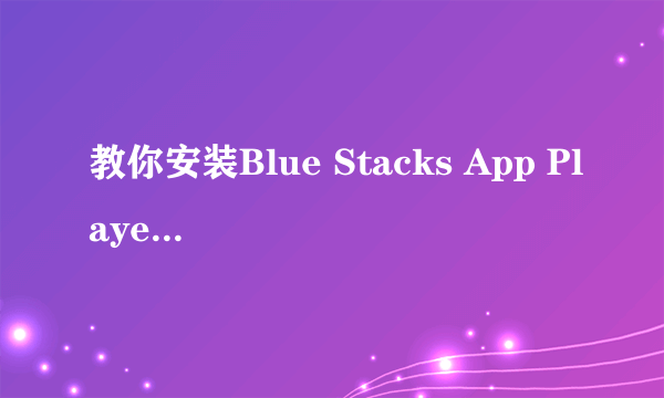 教你安装Blue Stacks App Player(安卓模拟器）