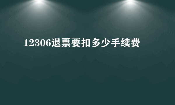 12306退票要扣多少手续费