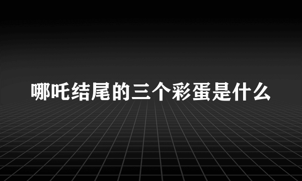 哪吒结尾的三个彩蛋是什么