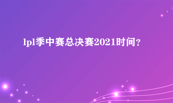 lpl季中赛总决赛2021时间？