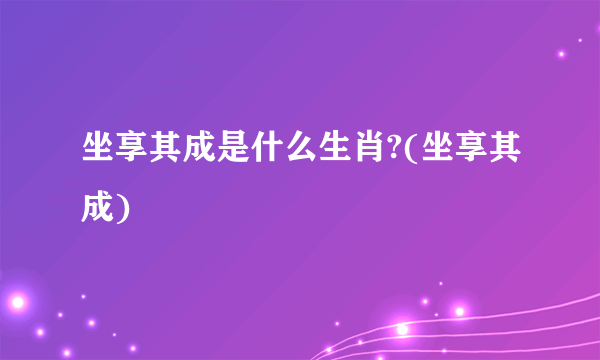 坐享其成是什么生肖?(坐享其成)