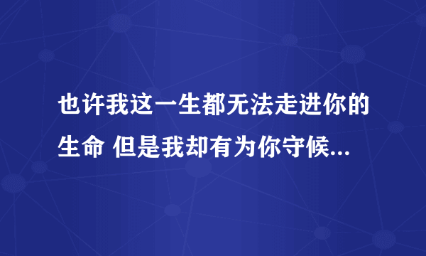 也许我这一生都无法走进你的生命 但是我却有为你守候一生的勇气