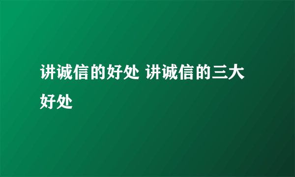 讲诚信的好处 讲诚信的三大好处