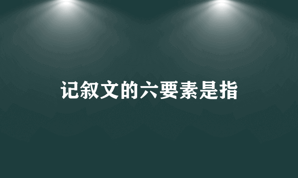 记叙文的六要素是指