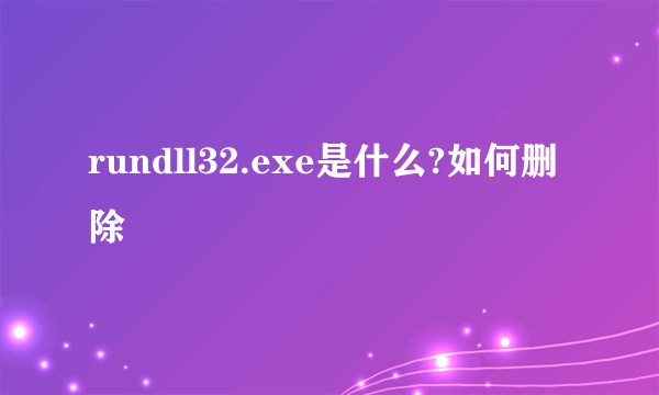 rundll32.exe是什么?如何删除