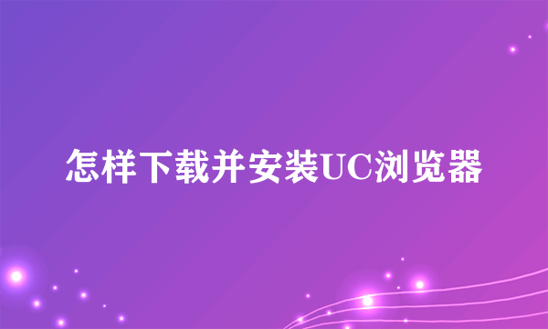 怎样下载并安装UC浏览器