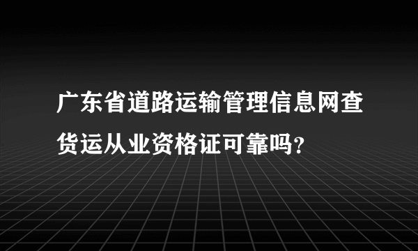 广东省道路运输管理信息网查货运从业资格证可靠吗？