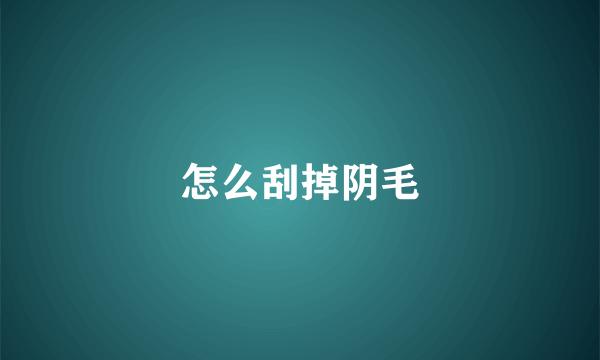 怎么刮掉阴毛