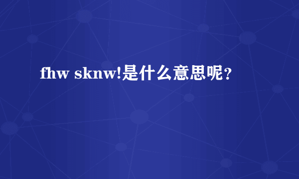 fhw sknw!是什么意思呢？