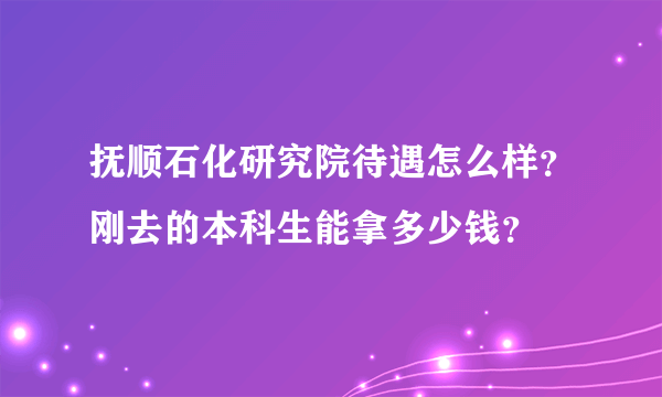 抚顺石化研究院待遇怎么样？刚去的本科生能拿多少钱？