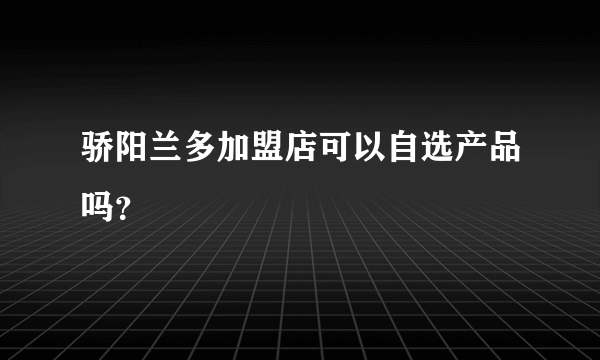 骄阳兰多加盟店可以自选产品吗？