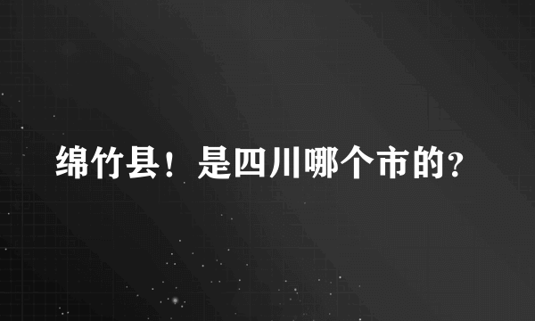 绵竹县！是四川哪个市的？
