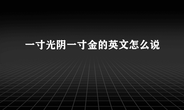 一寸光阴一寸金的英文怎么说