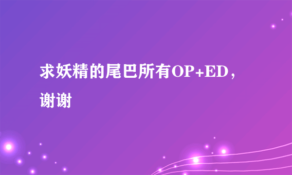 求妖精的尾巴所有OP+ED，谢谢