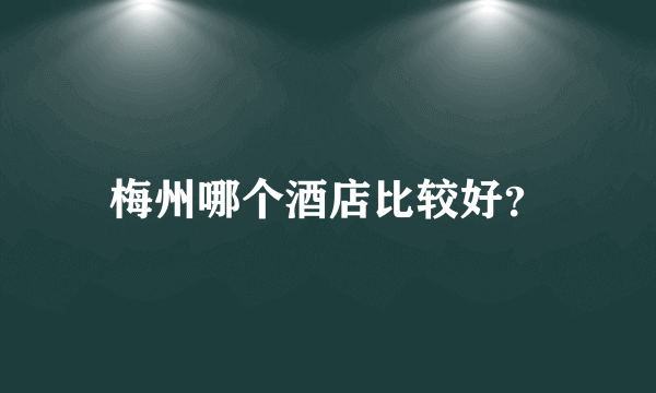 梅州哪个酒店比较好？