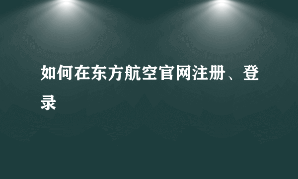如何在东方航空官网注册、登录