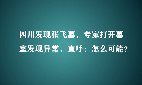 四川发现张飞墓，专家打开墓室发现异常，直呼：怎么可能？