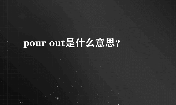 pour out是什么意思？