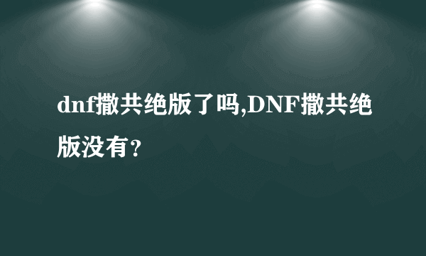 dnf撒共绝版了吗,DNF撒共绝版没有？