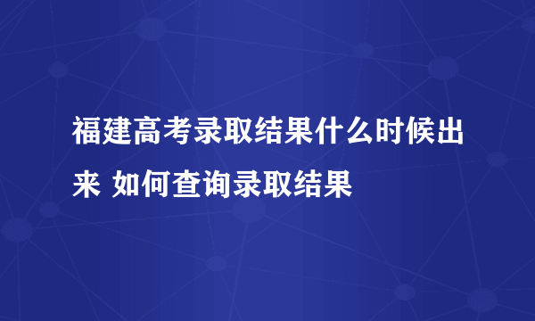 福建高考录取结果什么时候出来 如何查询录取结果