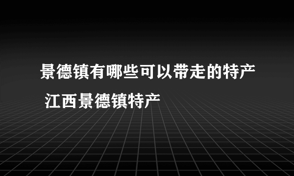 景德镇有哪些可以带走的特产 江西景德镇特产