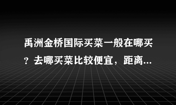 禹洲金桥国际买菜一般在哪买？去哪买菜比较便宜，距离小区远吗？