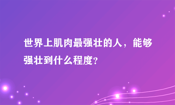 世界上肌肉最强壮的人，能够强壮到什么程度？