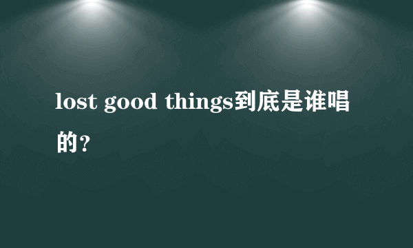 lost good things到底是谁唱的？