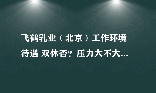 飞鹤乳业（北京）工作环境 待遇 双休否？压力大不大 我是面试地区经理的