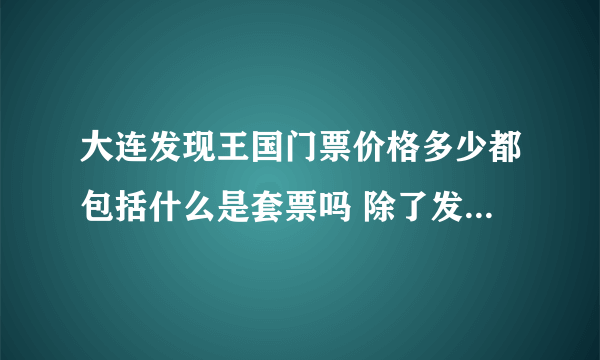 大连发现王国门票价格多少都包括什么是套票吗 除了发现王国还有哪里好玩