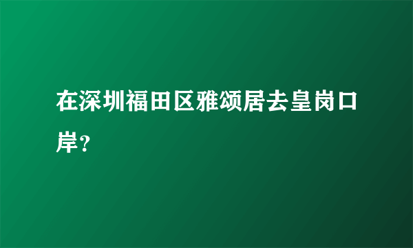 在深圳福田区雅颂居去皇岗口岸？