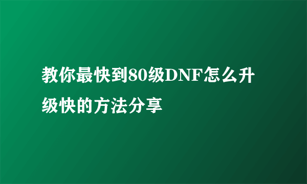 教你最快到80级DNF怎么升级快的方法分享