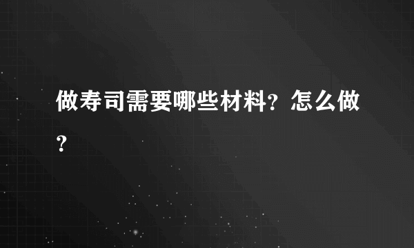 做寿司需要哪些材料？怎么做？