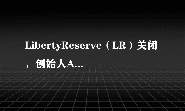 LibertyReserve（LR）关闭，创始人ArthurBudovsky判刑20年