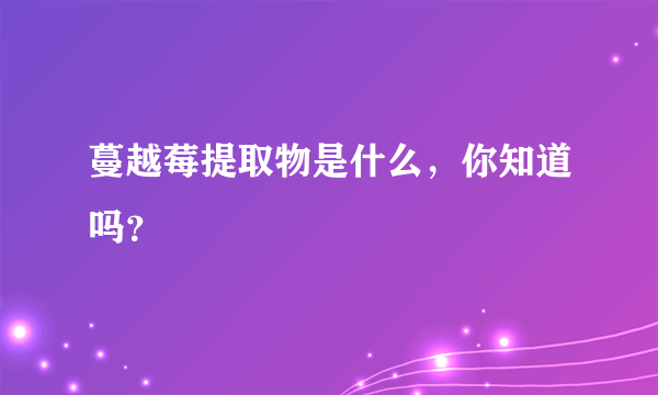 蔓越莓提取物是什么，你知道吗？
