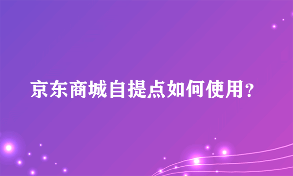 京东商城自提点如何使用？