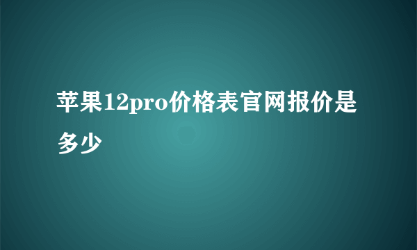 苹果12pro价格表官网报价是多少