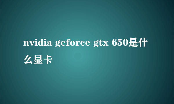 nvidia geforce gtx 650是什么显卡